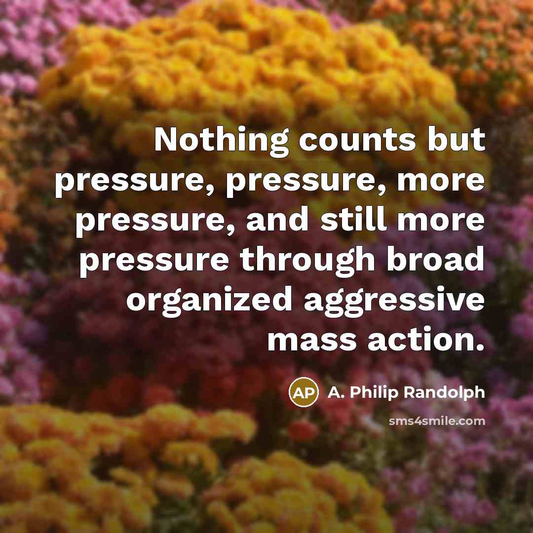“Nothing counts but pressure, pressure, more pressure, and still more…” quote by A. Philip Randolph
