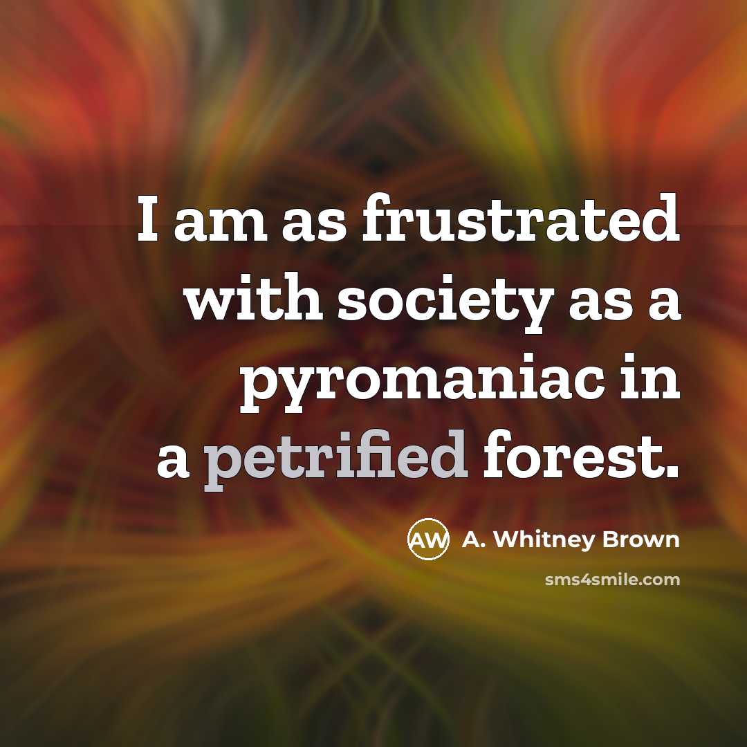 “I am as frustrated with society as a pyromaniac in…” quote by A. Whitney Brown