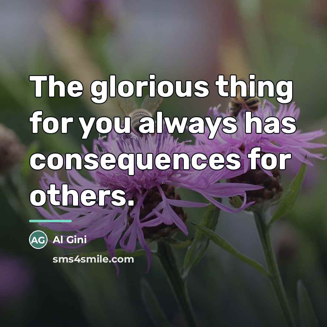 “The glorious thing for you always has consequences for others.…” quote by Al Gini