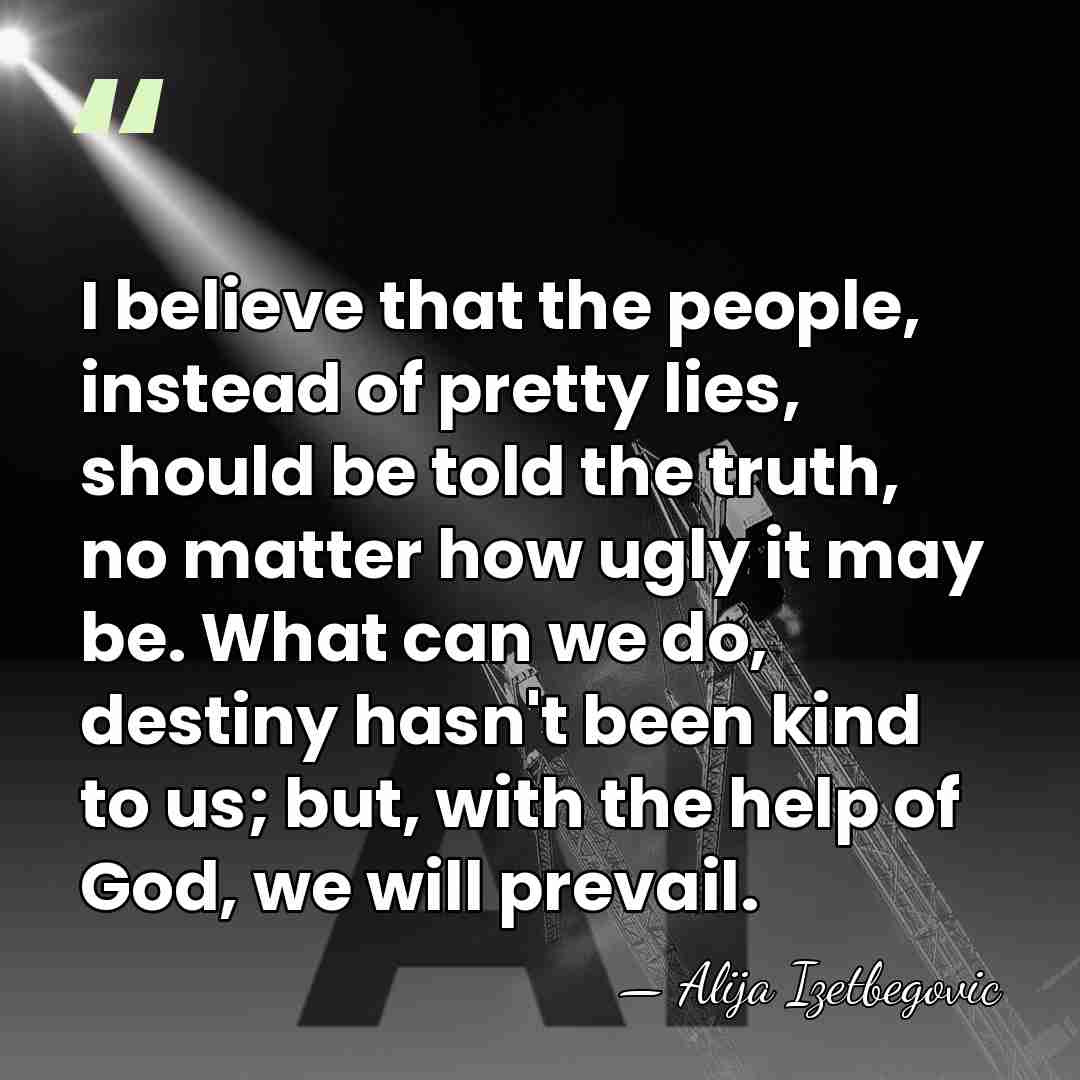 I believe that the people, instead of pretty lies, should be told&hellip; - Alija Izetbegovic