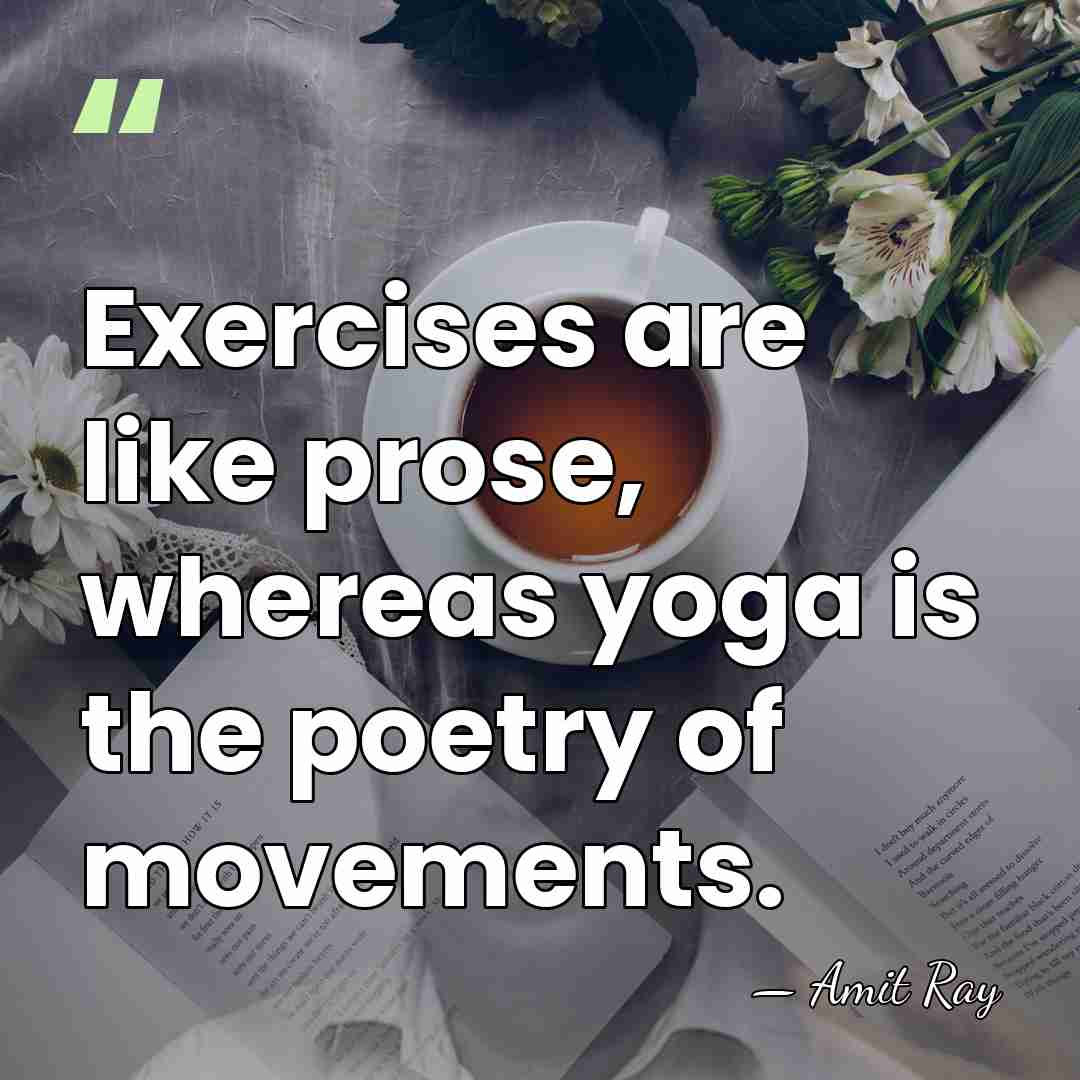 Exercises are like prose, whereas yoga is the poetry of movements. - Amit Ray