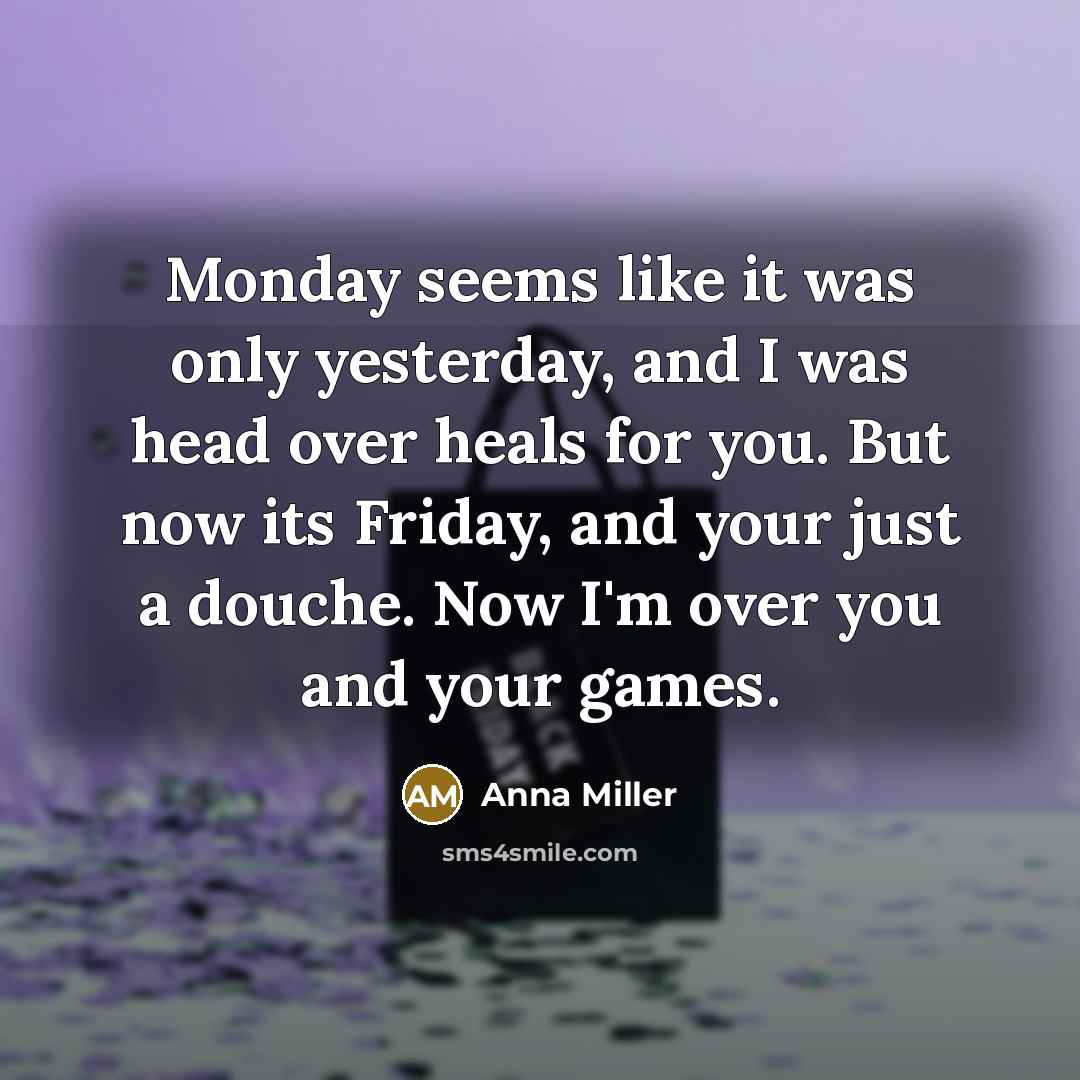 “Monday seems like it was only yesterday, and I was head over heals for you. But now its Friday, and your just a douche. Now I'm over you and your games.” quote by Anna Miller