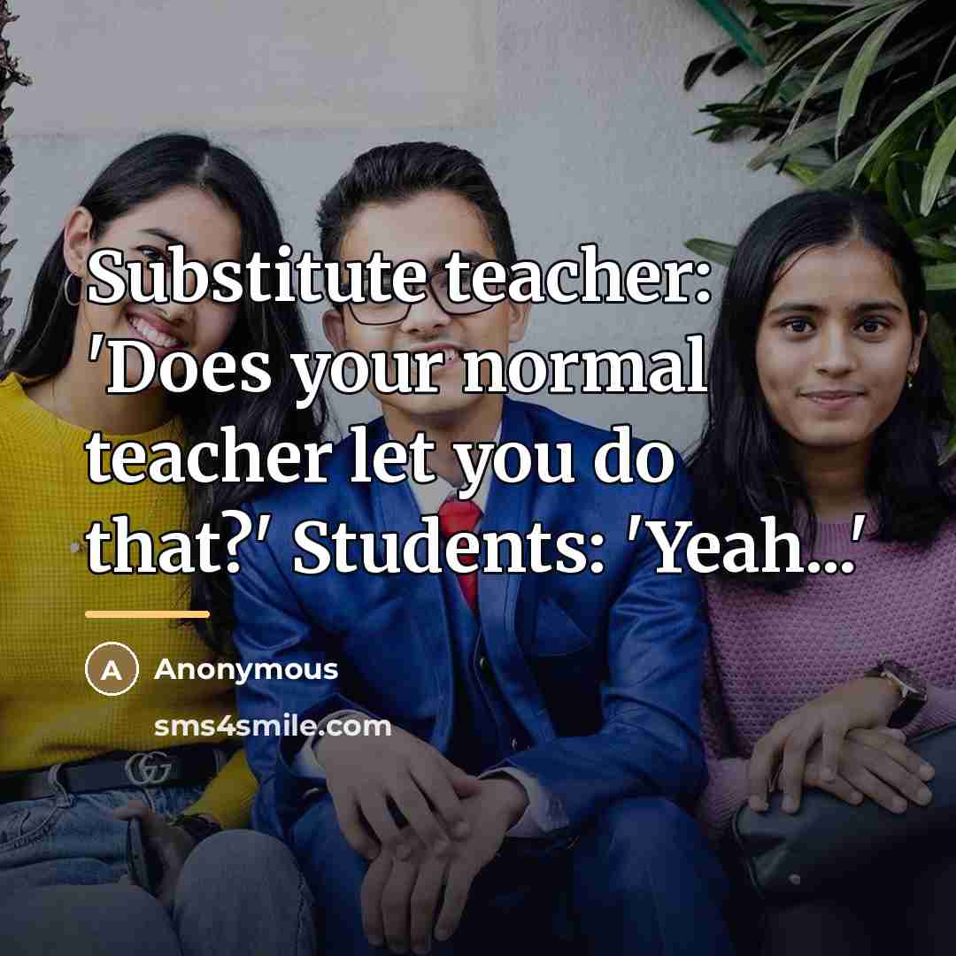 “Substitute teacher: 'Does your normal teacher let you do that?'…” quote by Anonymous