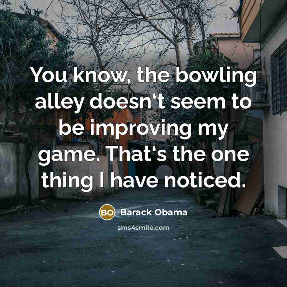“You know, the bowling alley doesn‘t seem to be improving…” quote by Barack Obama