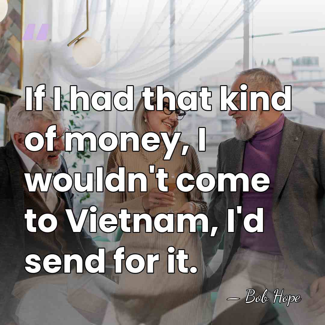 If I had that kind of money, I wouldn't come to Vietnam,&hellip; - Bob Hope