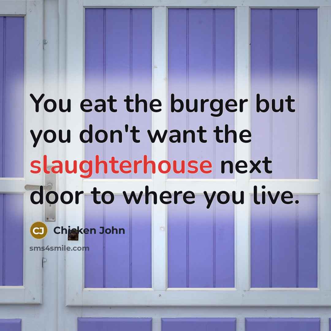 “You eat the burger but you don't want the slaughterhouse next door to where you live.” quote by Chicken John