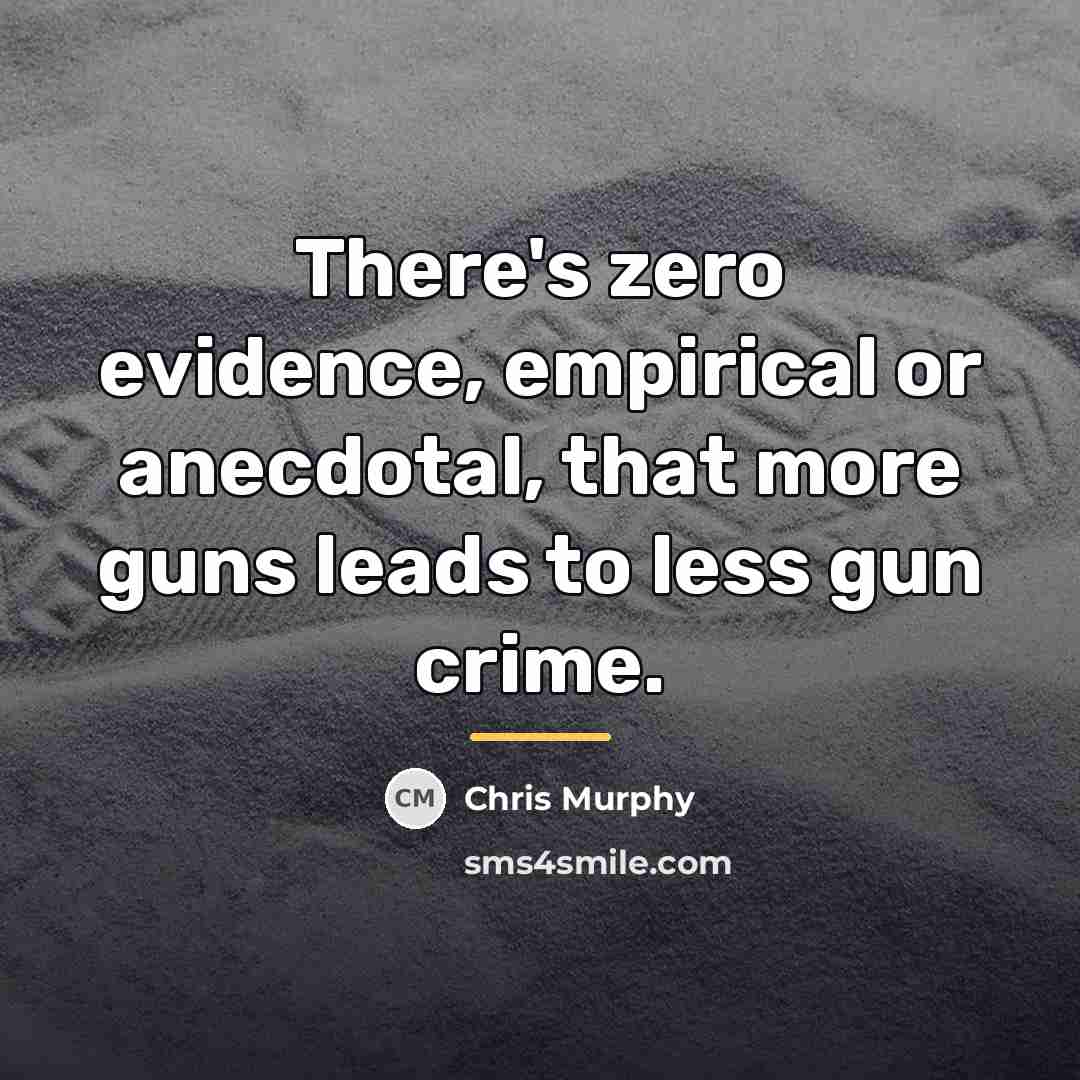 “There's zero evidence, empirical or anecdotal, that more guns leads…” quote by Chris Murphy