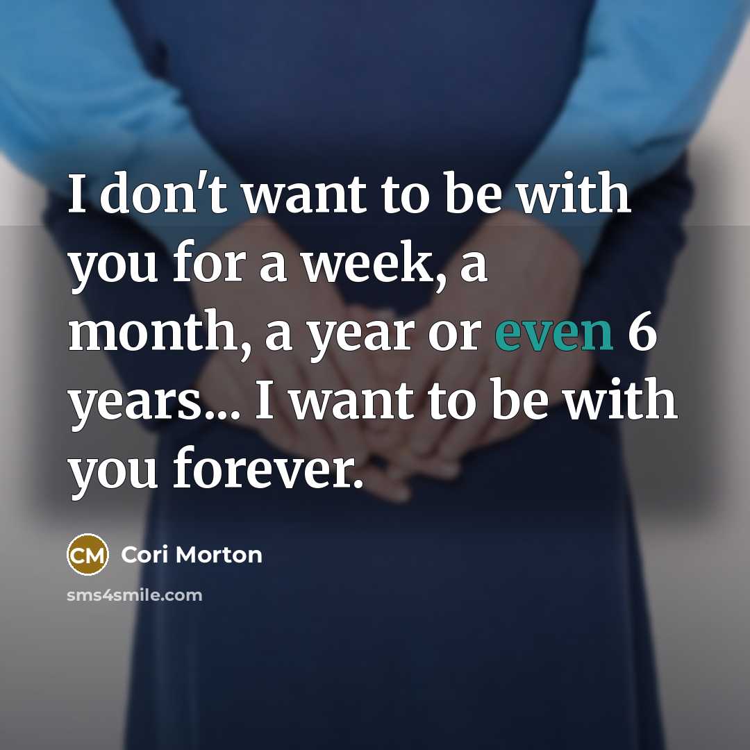 “I don't want to be with you for a week, a month, a year or even 6 years... I want to be with you forever.” quote by Cori Morton