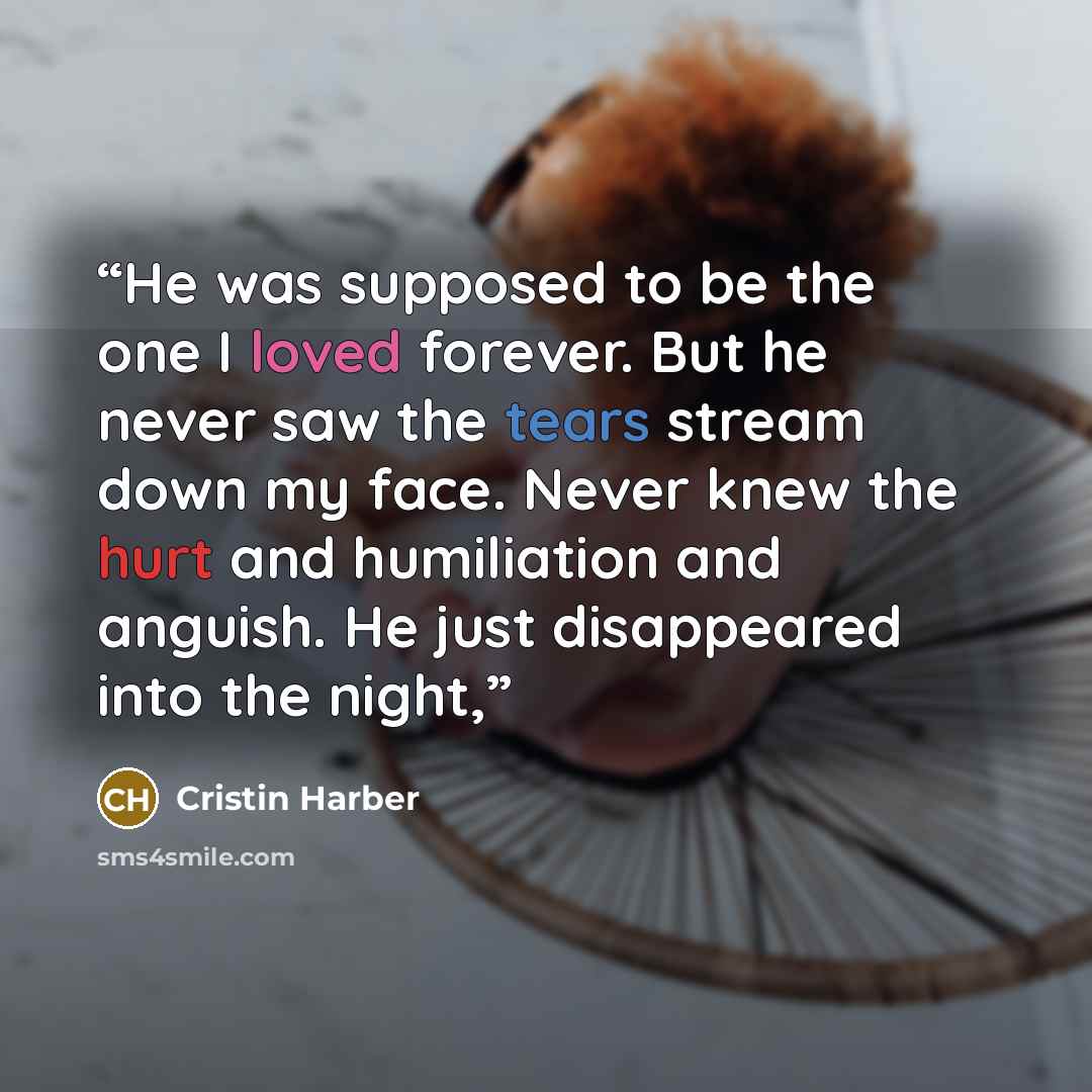 “He was supposed to be the one I loved forever. But he never saw the tears stream down my face. Never knew the hurt and humiliation and anguish. He just disappeared into the night,” quote by Cristin Harber