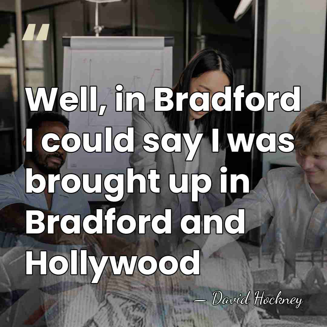 Well, in Bradford I could say I was brought up in Bradford&hellip; - David Hockney