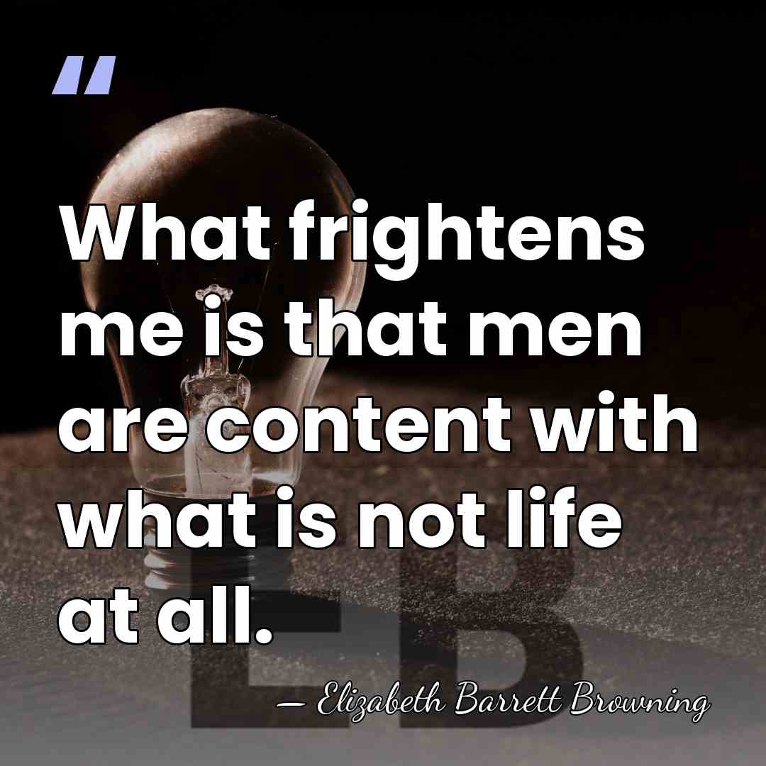 What frightens me is that men are content with what is not&hellip; - Elizabeth Barrett Browning