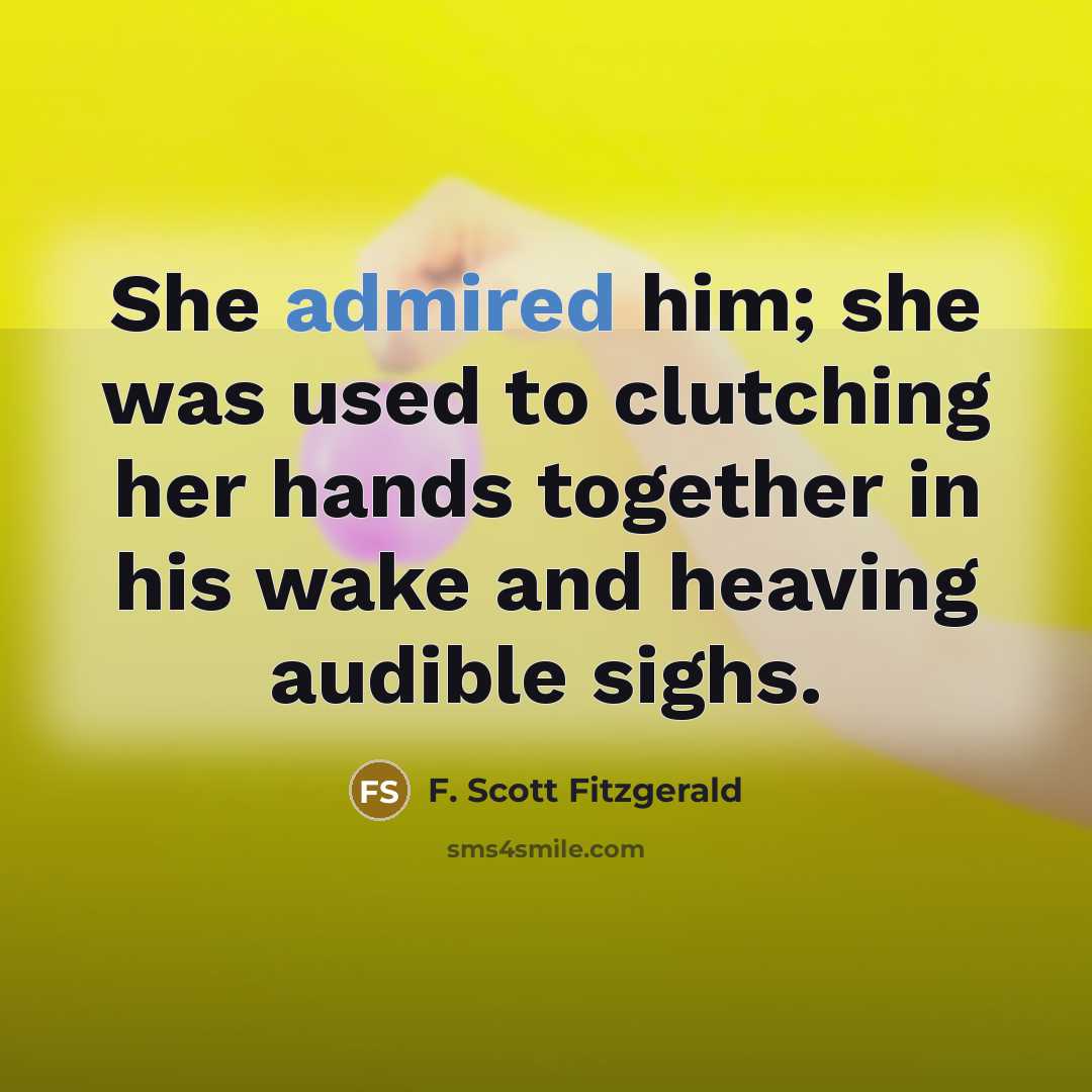 “She admired him; she was used to clutching her hands together in his wake and heaving audible sighs.” quote by F. Scott Fitzgerald