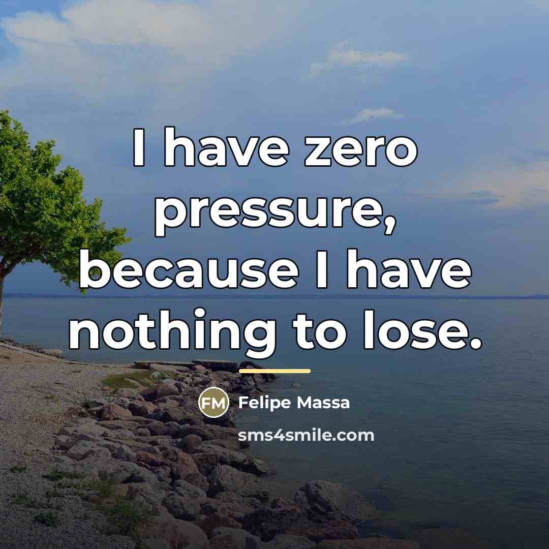 “I have zero pressure, because I have nothing to lose.…” quote by Felipe Massa