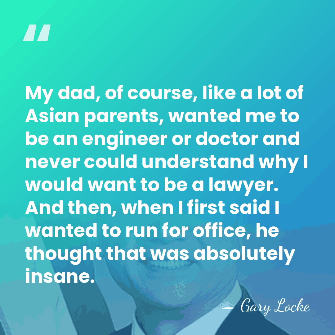 My dad, of course, like a lot of Asian parents, wanted me&hellip; - Gary Locke