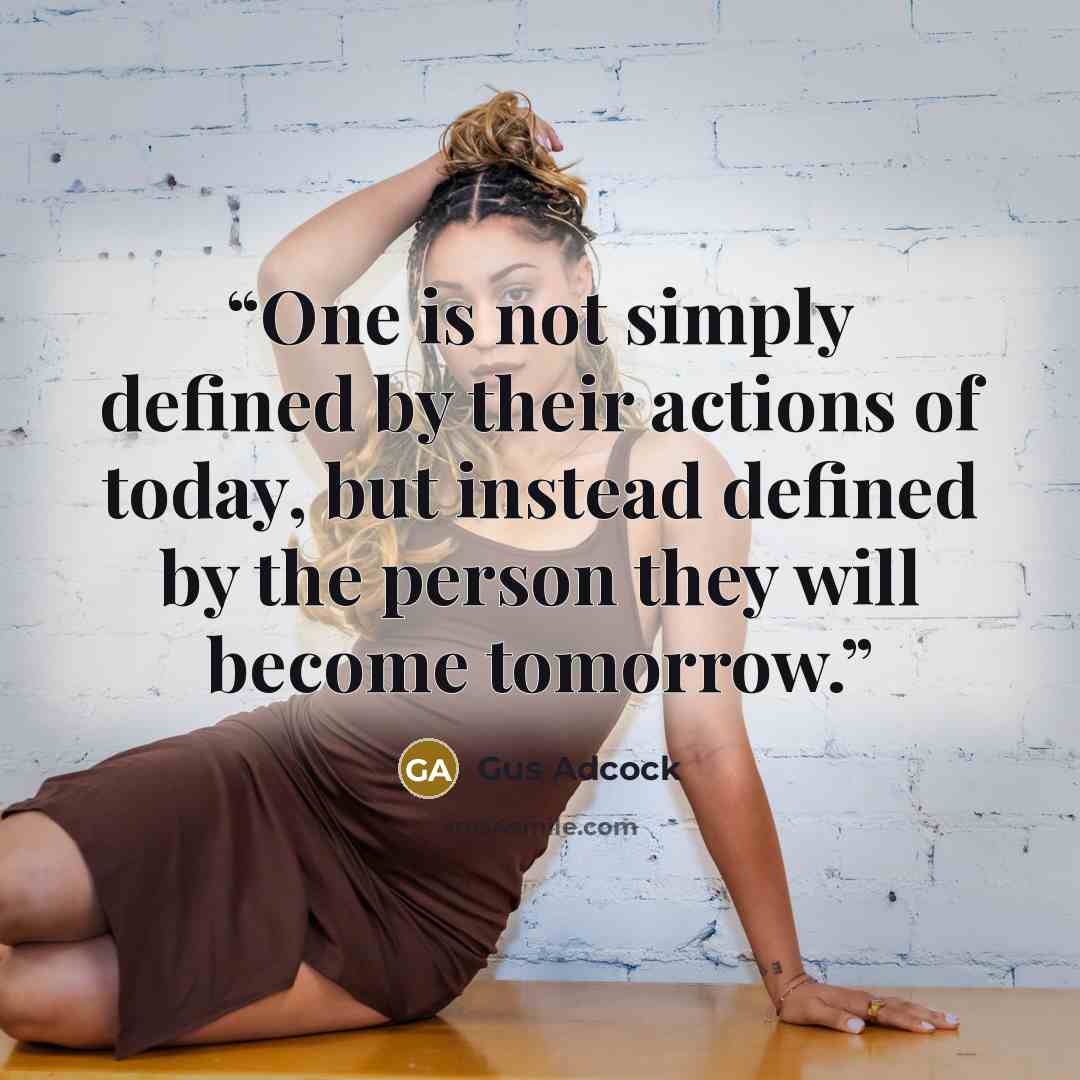 “One is not simply defined by their actions of today, but instead defined by the person they will become tomorrow.” quote by Gus Adcock