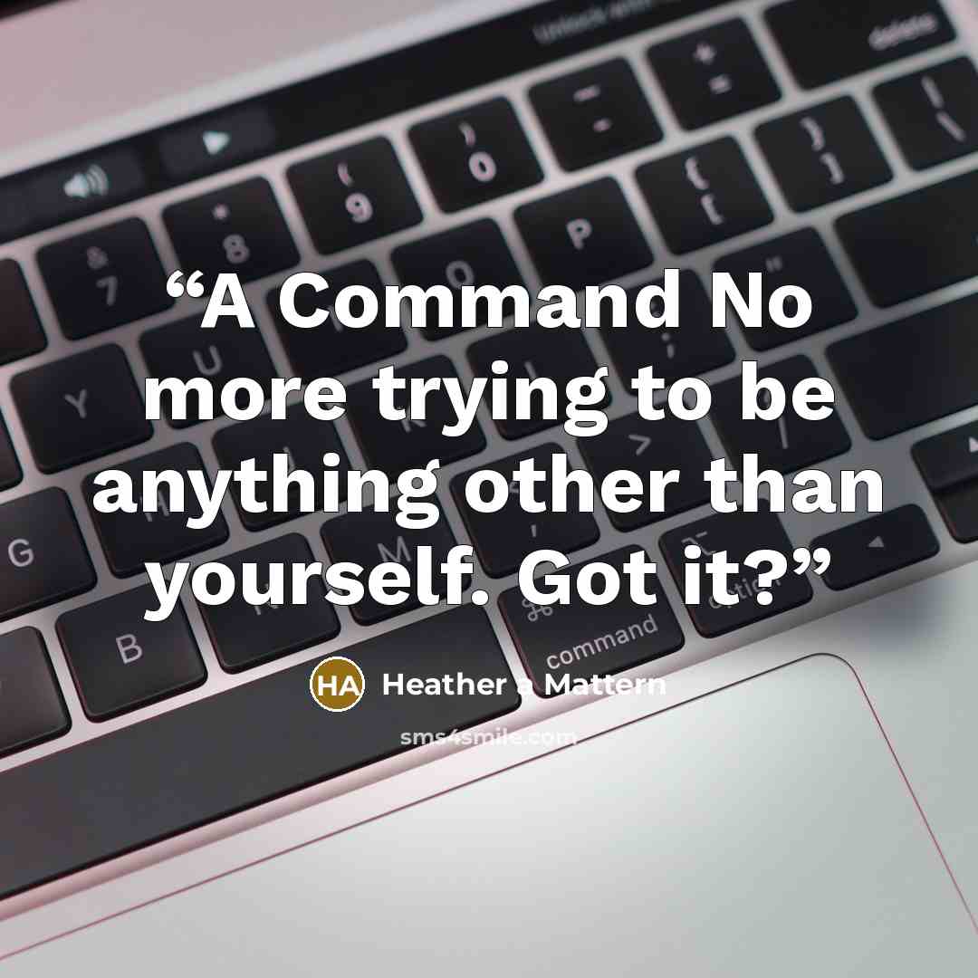 “A Command No more trying to be anything other than yourself. Got it?” quote by Heather a Mattern