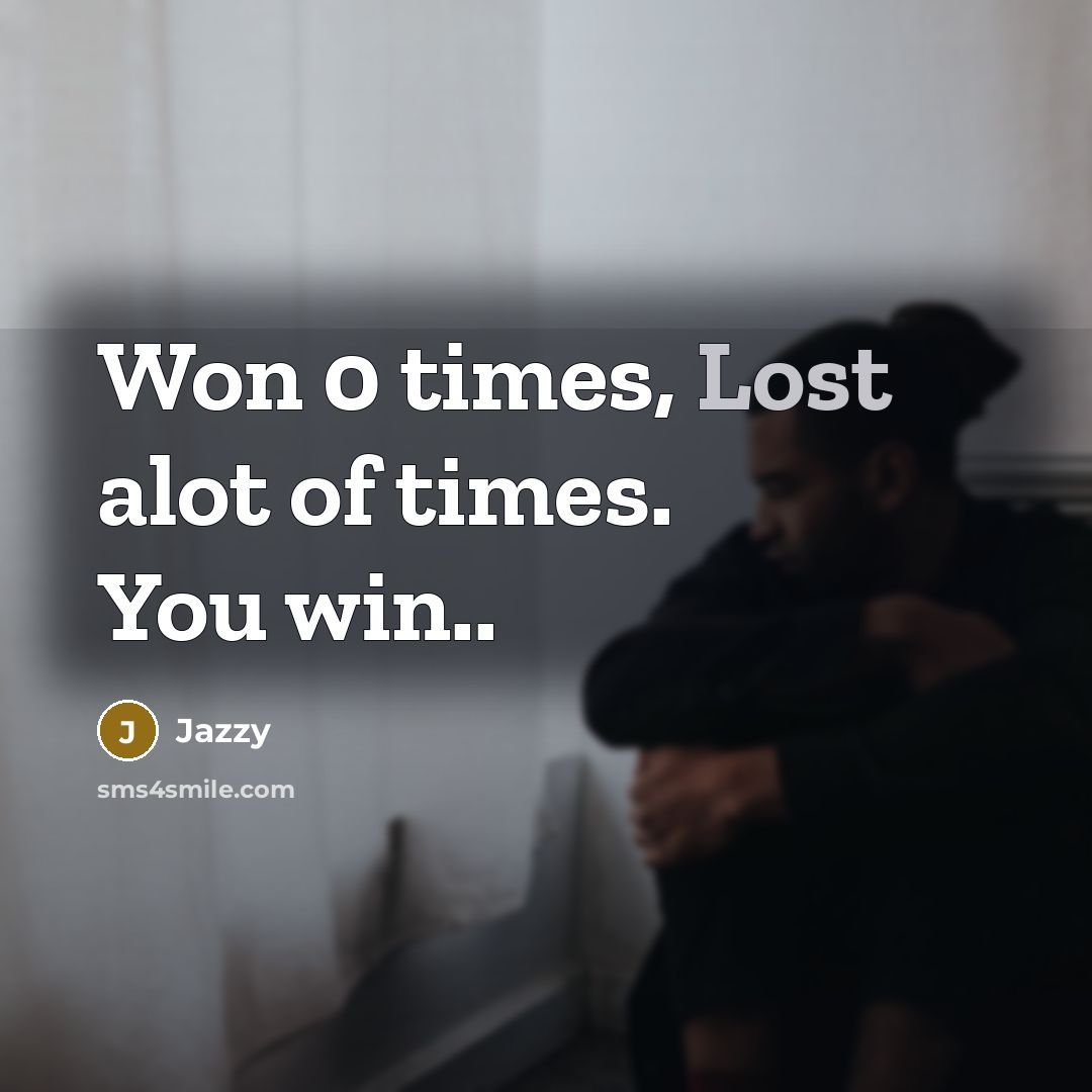 “Won 0 times, Lost alot of times. You win..…” quote by Jazzy