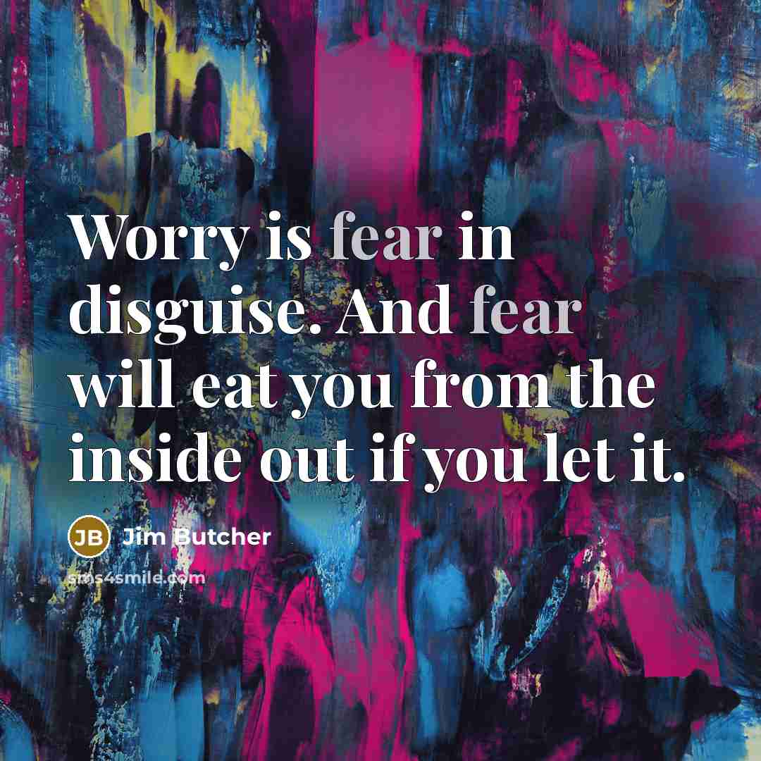 “Worry is fear in disguise. And fear will eat you…” quote by Jim Butcher