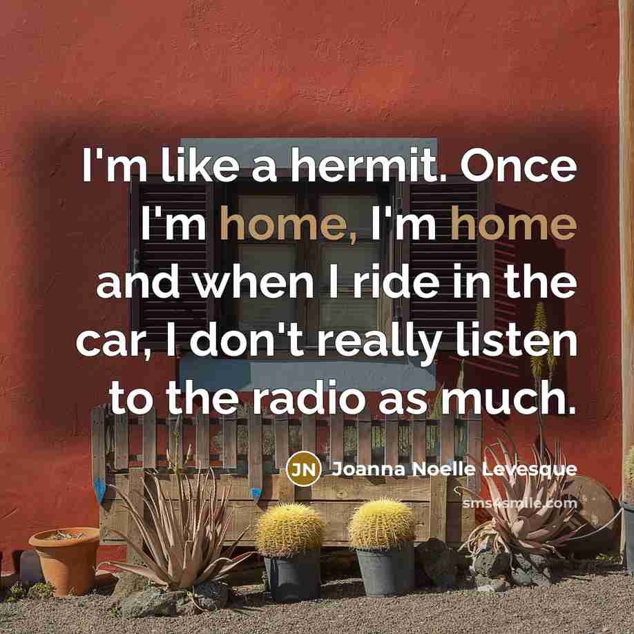 “I'm like a hermit. Once I'm home, I'm home and…” quote by Joanna Noelle Levesque