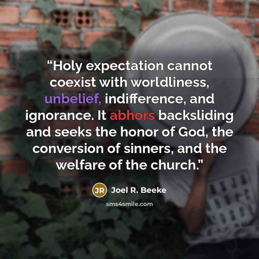 “Holy expectation cannot coexist with worldliness, unbelief, indifference, and ignorance. It abhors backsliding and seeks the honor of God, the conversion of sinners, and the welfare of the church.” quote by Joel R. Beeke