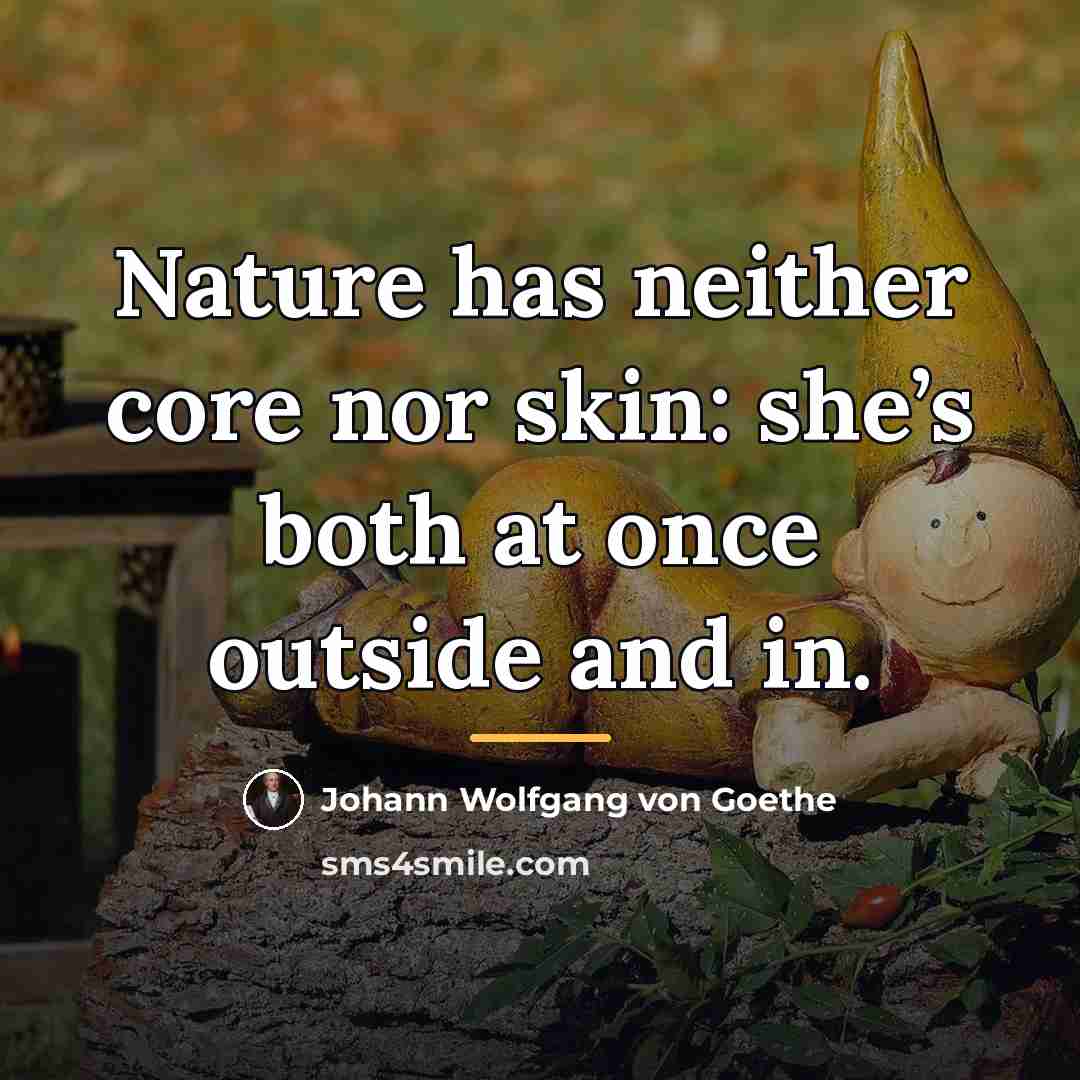 “Nature has neither core nor skin: she’s both at once…” quote by Johann Wolfgang von Goethe