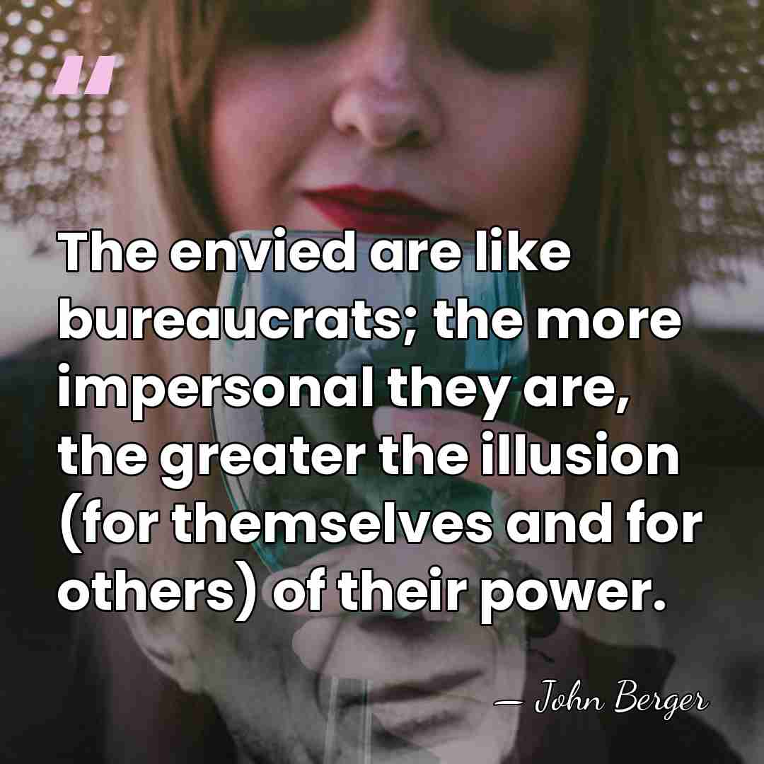 The envied are like bureaucrats; the more impersonal they are, the greater&hellip; - John Berger