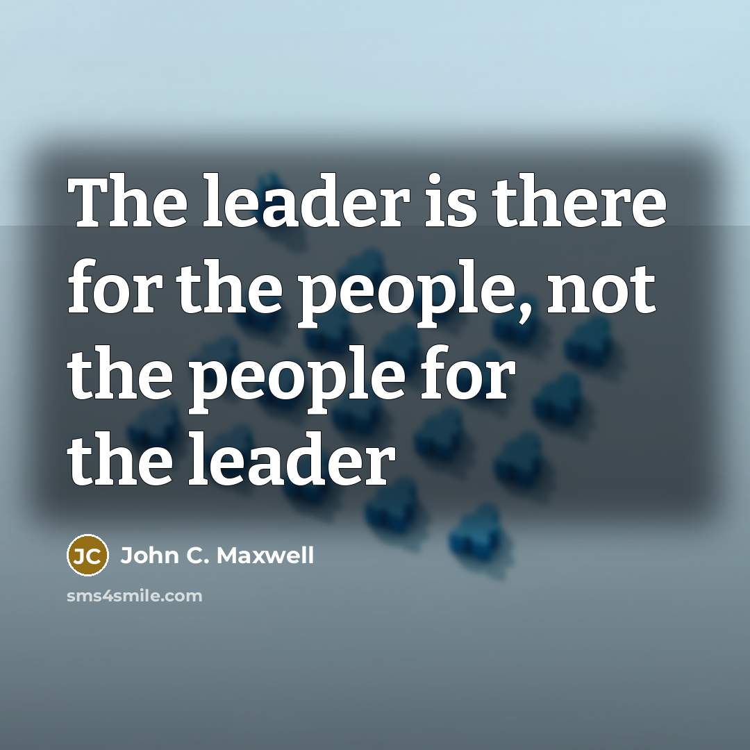 “The leader is there for the people, not the people…” quote by John C. Maxwell
