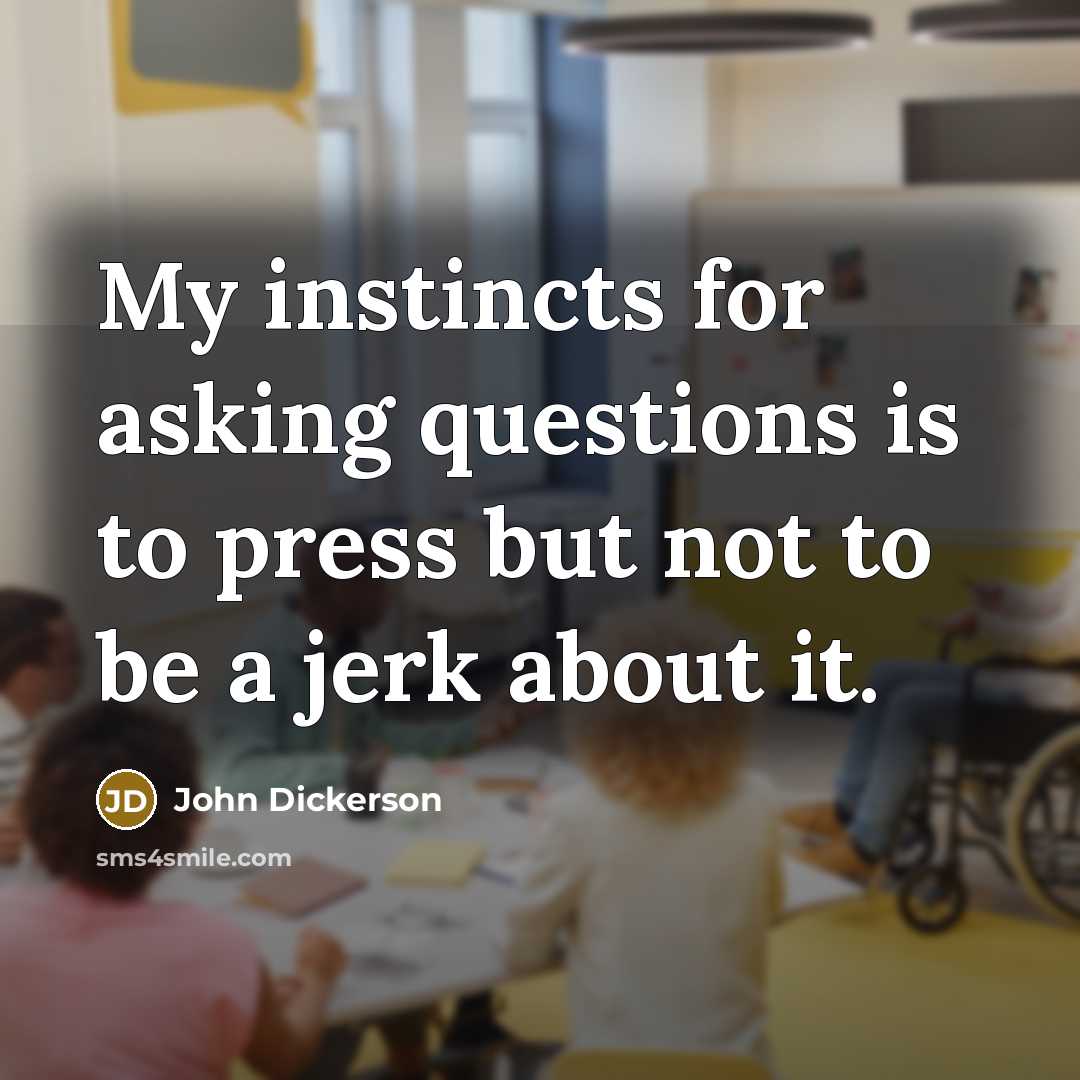 “My instincts for asking questions is to press but not…” quote by John Dickerson