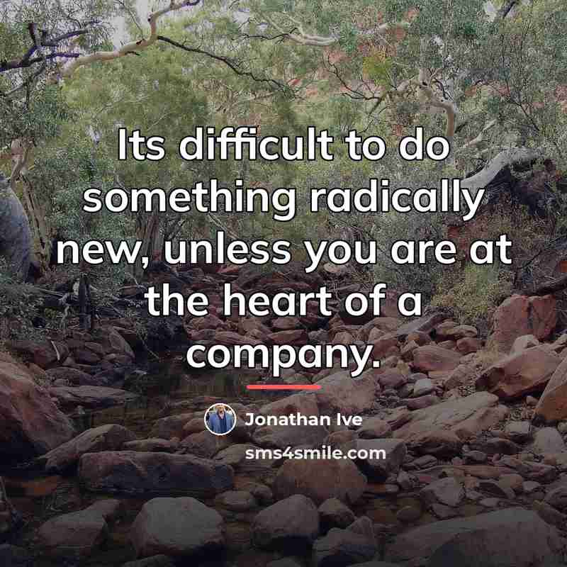 “Its difficult to do something radically new, unless you are…” quote by Jonathan Ive