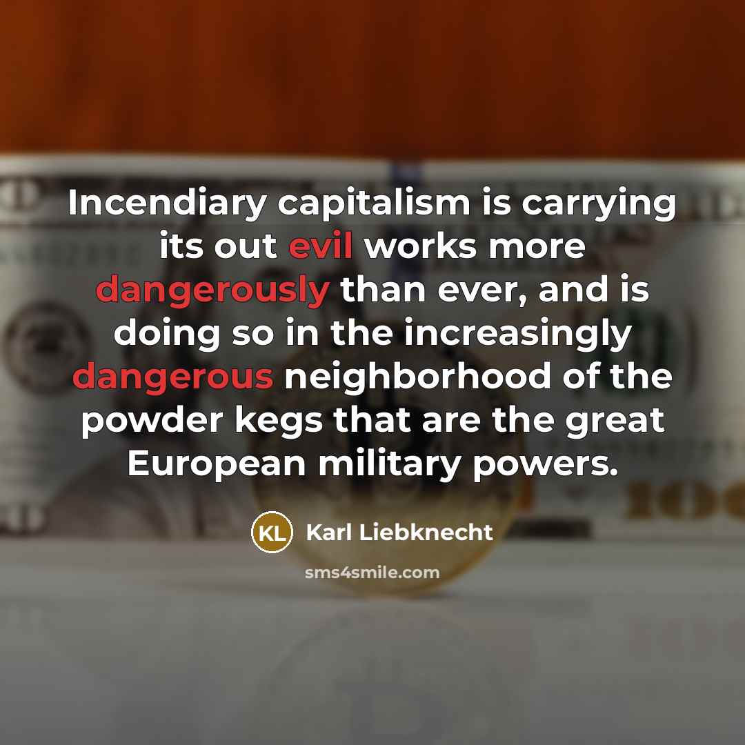 “Incendiary capitalism is carrying its out evil works more dangerously…” quote by Karl Liebknecht