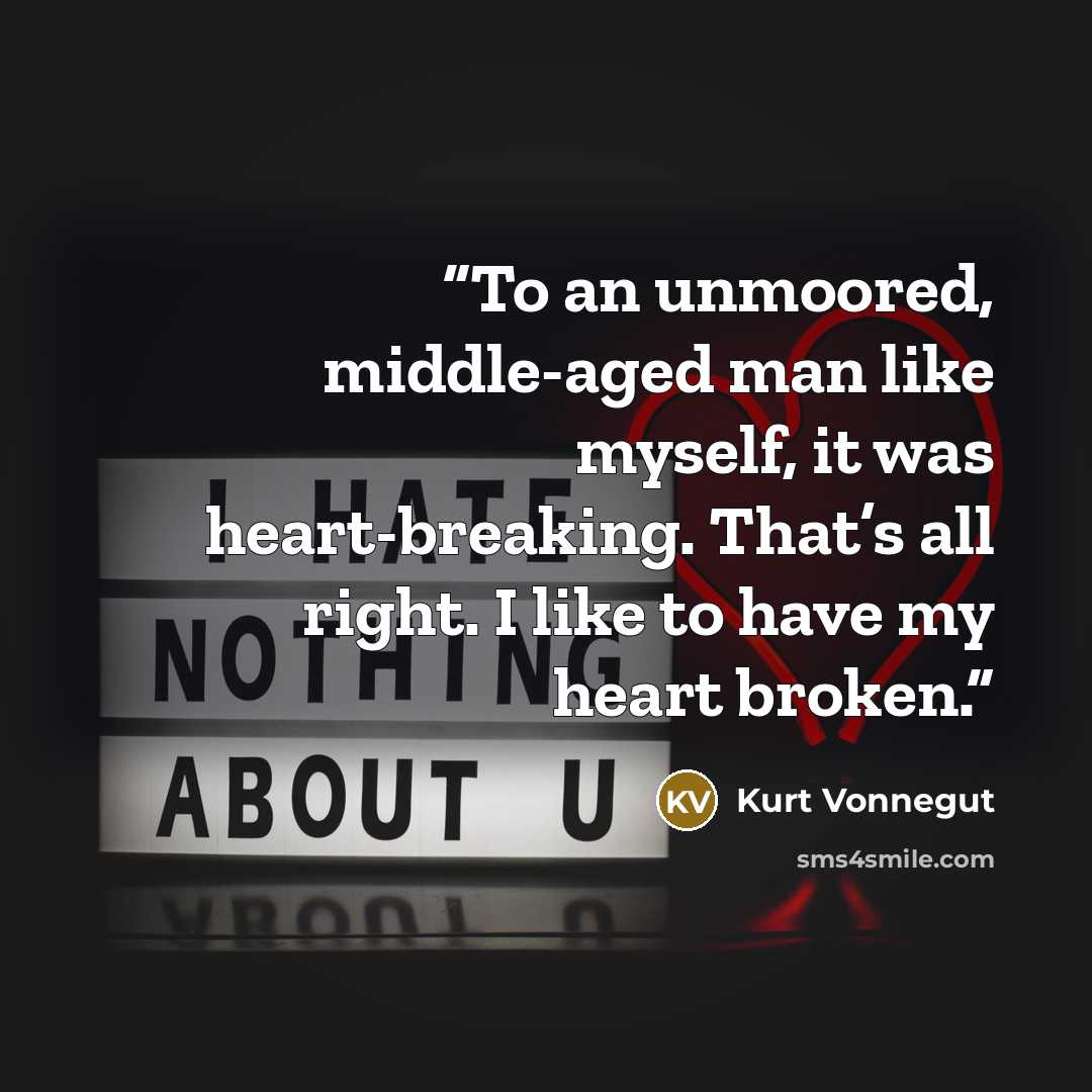 “To an unmoored, middle-aged man like myself, it was heart-breaking. That’s all right. I like to have my heart broken.” quote by Kurt Vonnegut