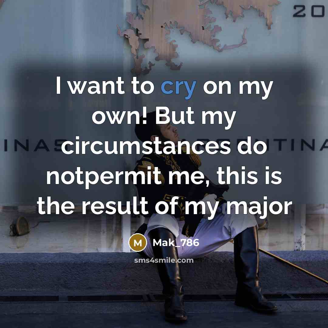 “I want to cry on my own! But my circumstances do notpermit me, this is the result of my major” quote by Mak_786