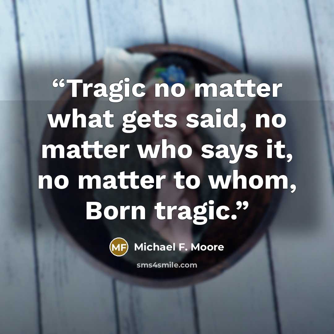 “Tragic no matter what gets said, no matter who says it, no matter to whom, Born tragic.” quote by Michael F. Moore
