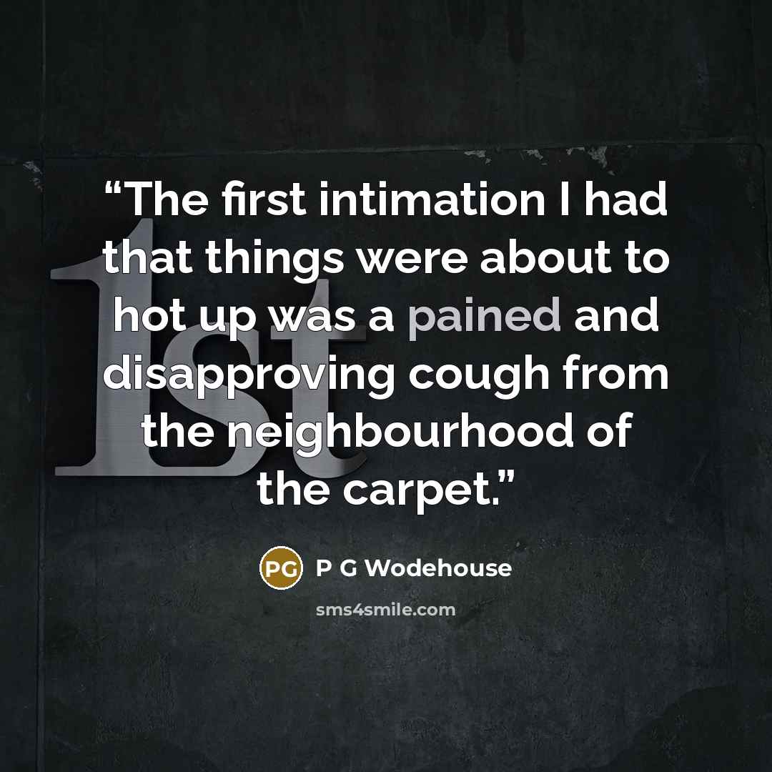 “The first intimation I had that things were about to hot up was a pained and disapproving cough from the neighbourhood of the carpet.” quote by P G Wodehouse