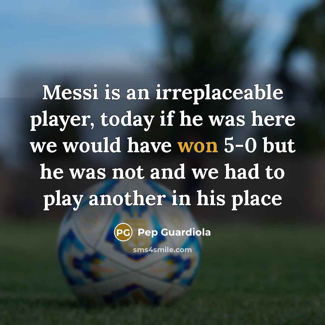 “Messi is an irreplaceable player, today if he was here we would have won 5-0 but he was not and we had to play another in his place” quote by Pep Guardiola