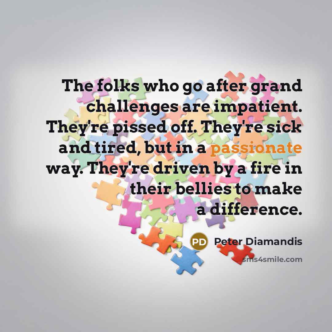 “The folks who go after grand challenges are impatient. They're…” quote by Peter Diamandis