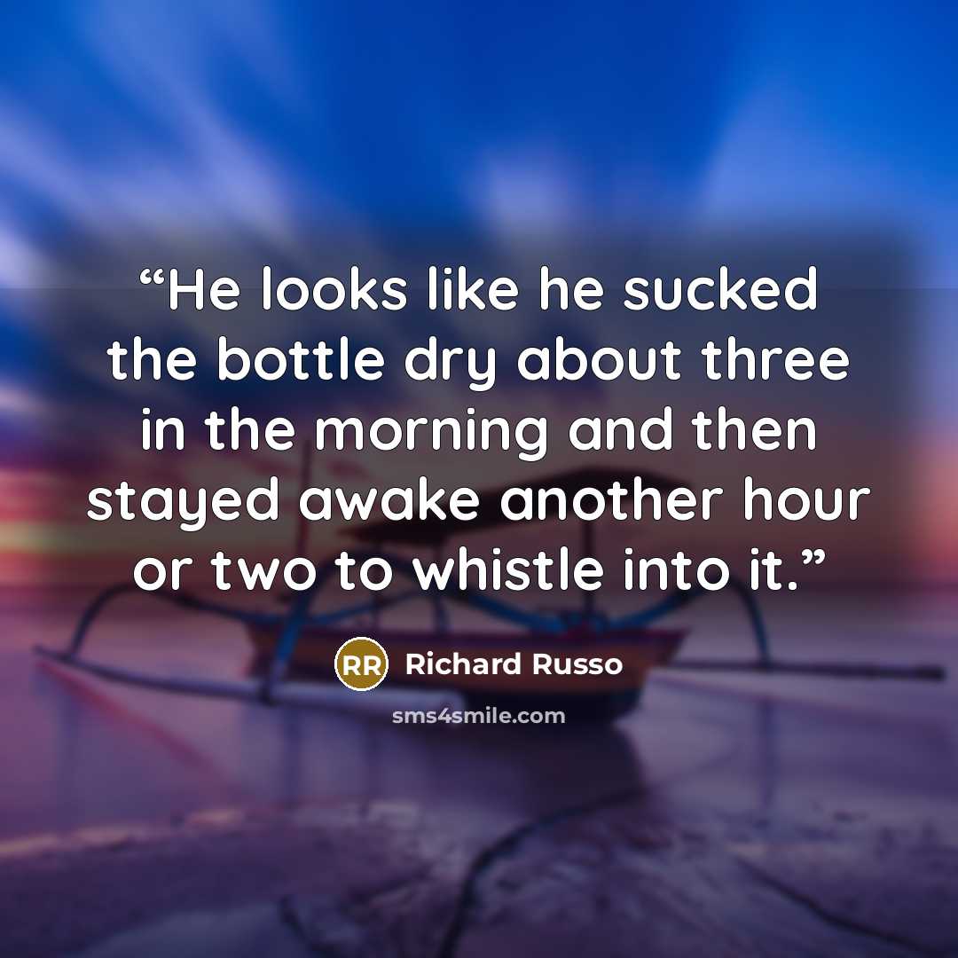 “He looks like he sucked the bottle dry about three in the morning and then stayed awake another hour or two to whistle into it.” quote by Richard Russo