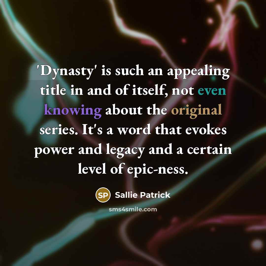 “'Dynasty' is such an appealing title in and of itself, not even knowing about the original series. It's a word that evokes power and legacy and a certain level of epic-ness.” quote by Sallie Patrick