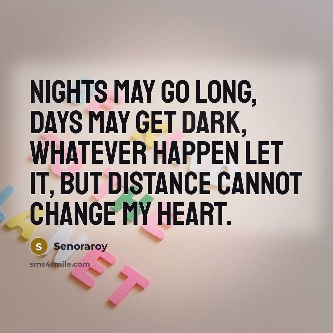 “Nights may go long, Days may get dark, Whatever happen let it, But distance cannot change my heart.” quote by Senoraroy