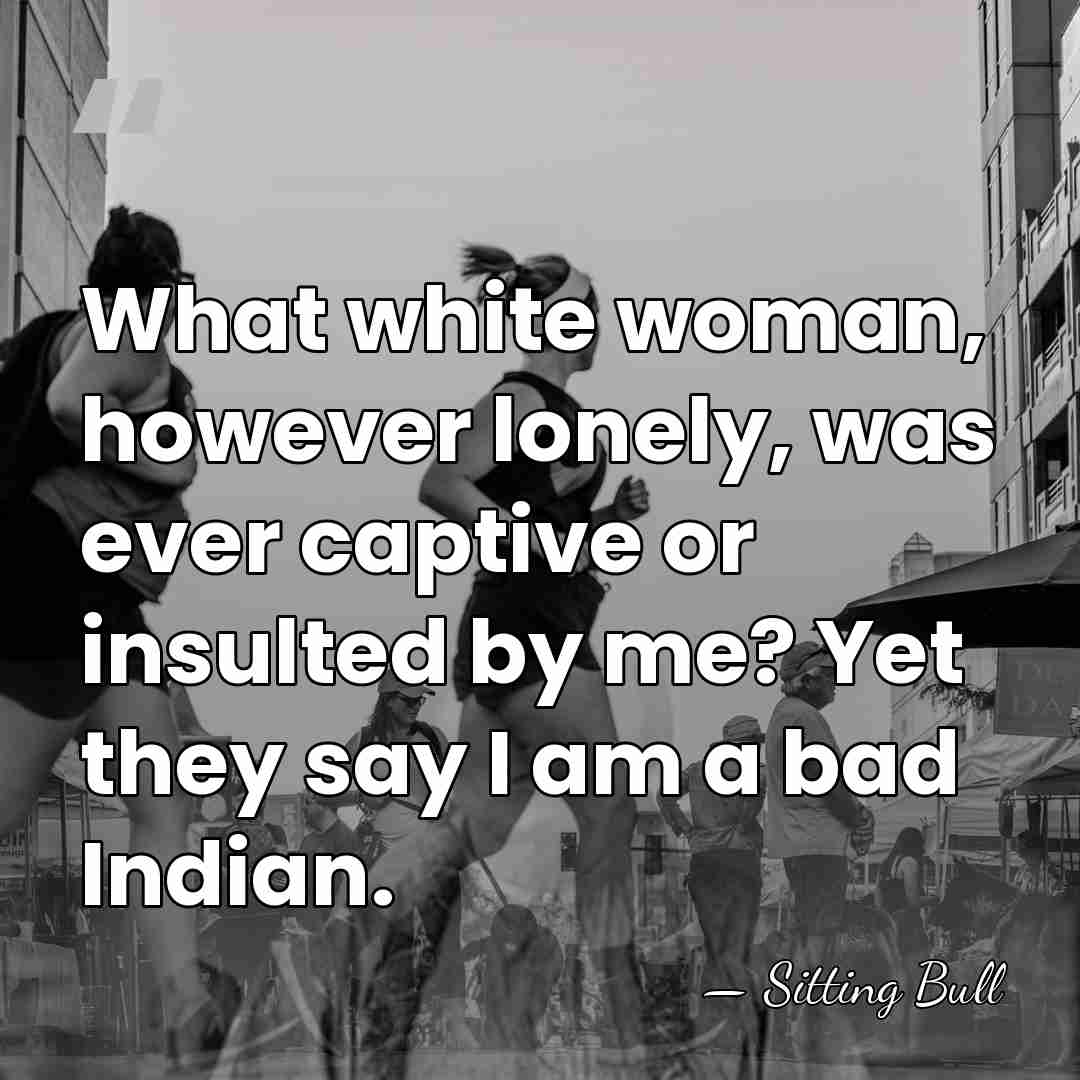 What white woman, however lonely, was ever captive or insulted by me?&hellip; - Sitting Bull
