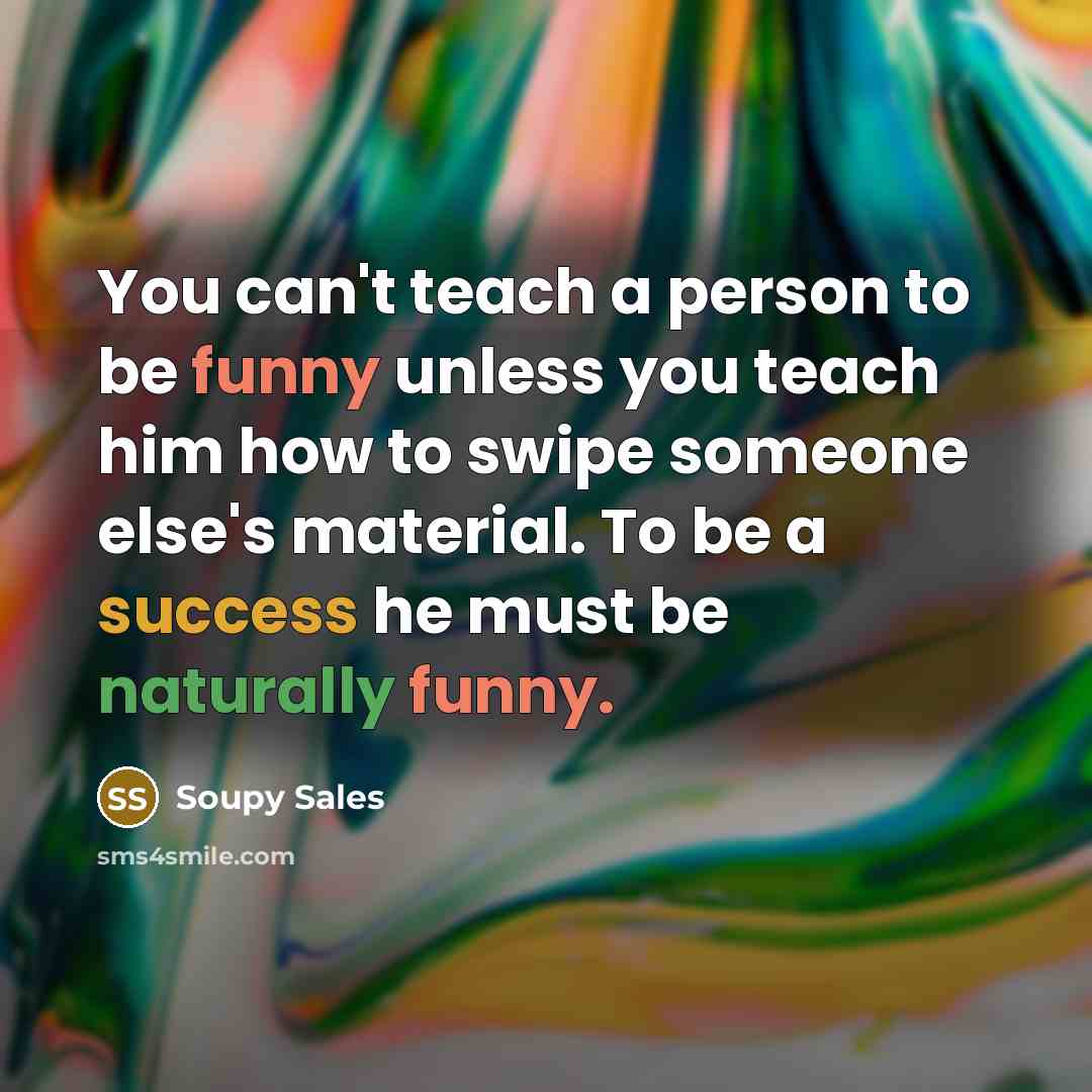 “You can't teach a person to be funny unless you teach him how to swipe someone else's material. To be a success he must be naturally funny.” quote by Soupy Sales