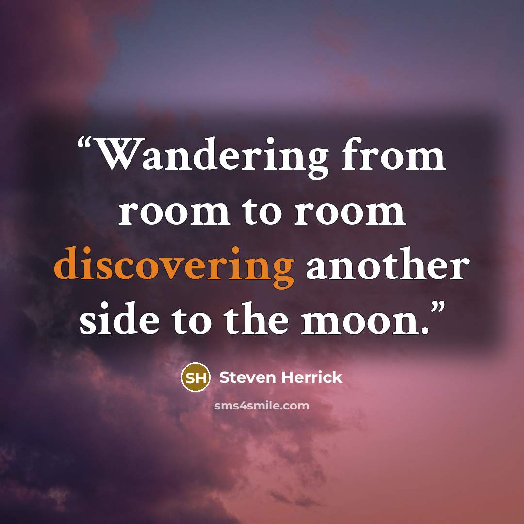 “Wandering from room to room discovering another side to the moon.” quote by Steven Herrick