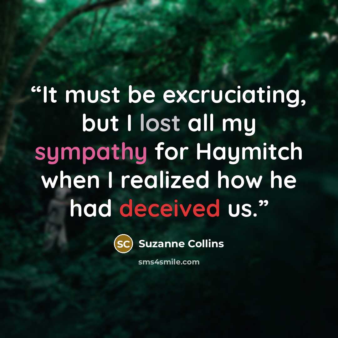 “It must be excruciating, but I lost all my sympathy for Haymitch when I realized how he had deceived us.” quote by Suzanne Collins
