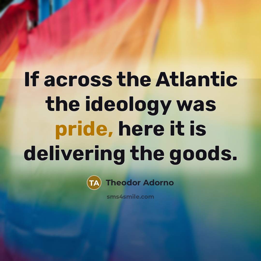 “If across the Atlantic the ideology was pride, here it…” quote by Theodor Adorno