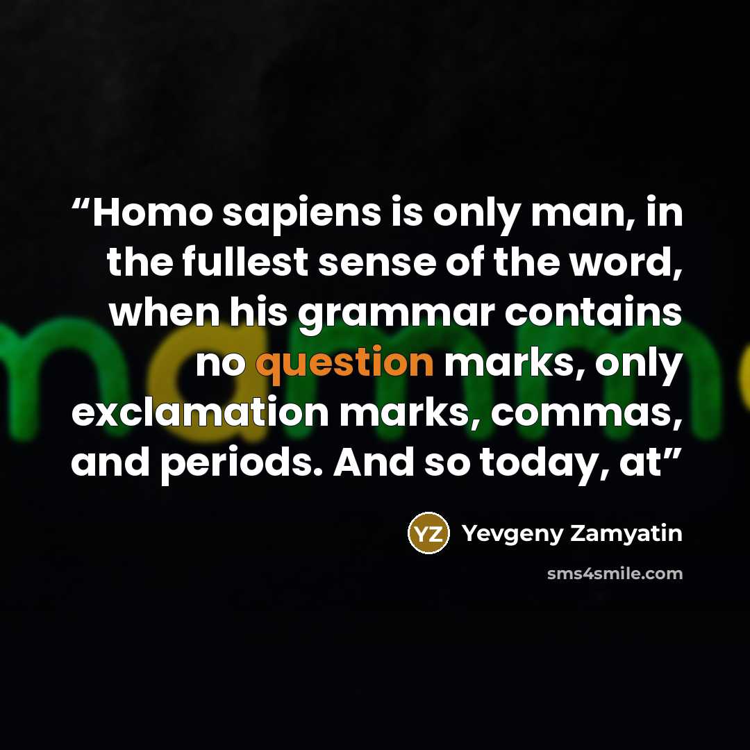 “Homo sapiens is only man, in the fullest sense of the word, when his grammar contains no question marks, only exclamation marks, commas, and periods. And so today, at” quote by Yevgeny Zamyatin