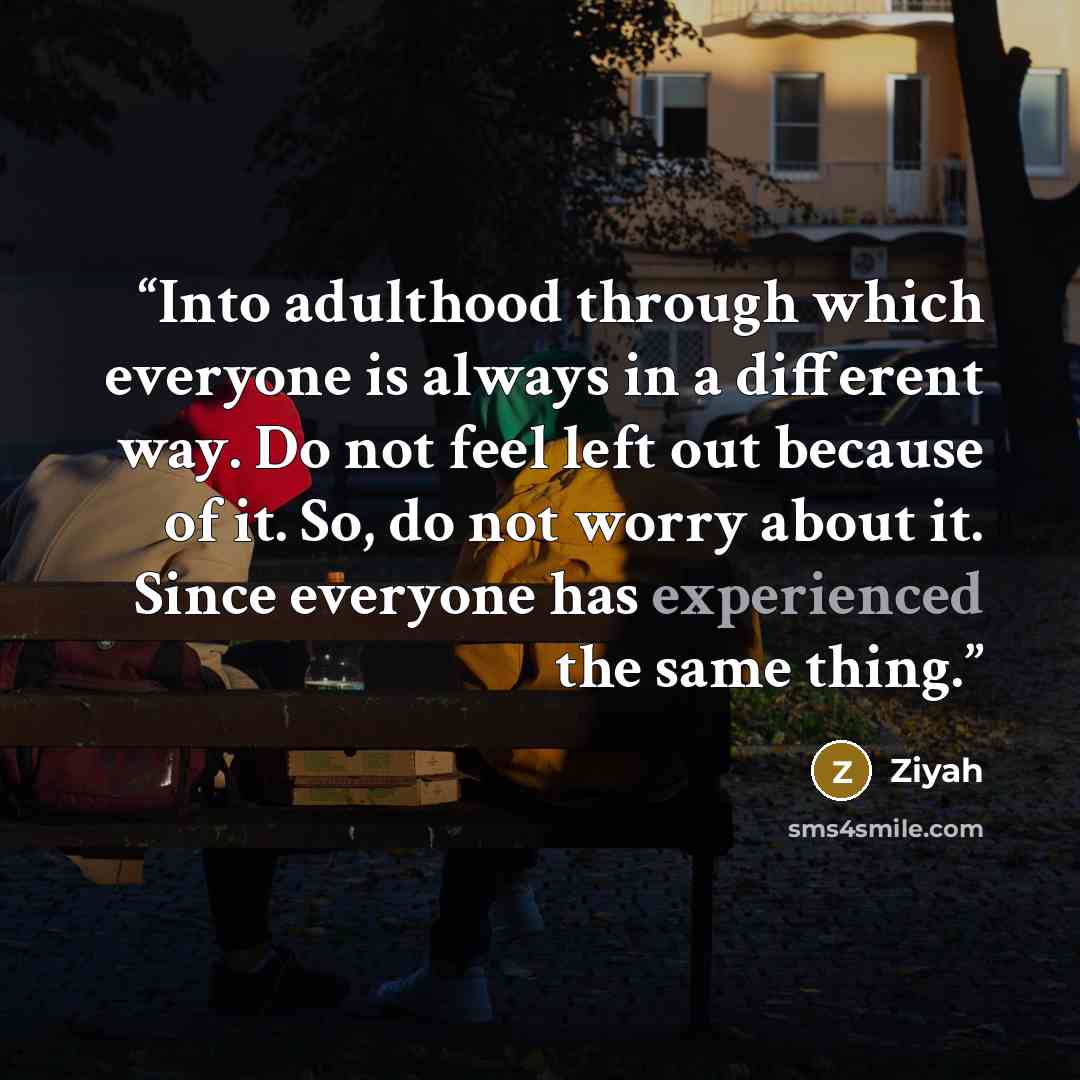 “Into adulthood through which everyone is always in a different way. Do not feel left out because of it. So, do not worry about it. Since everyone has experienced the same thing.” quote by Ziyah