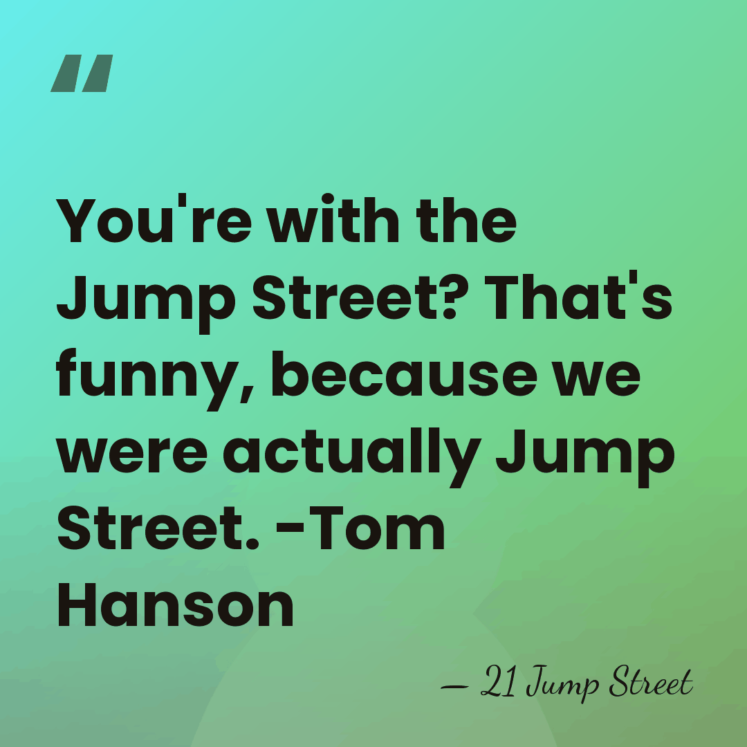 You're with the Jump Street? That's funny, because we were actually Jump&hellip; - 21 Jump Street