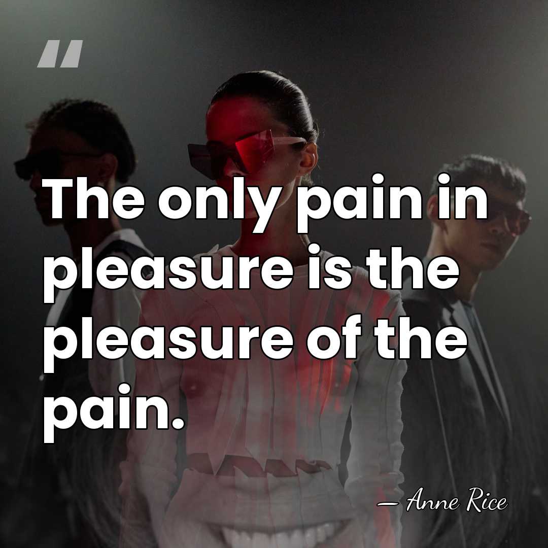 The only pain in pleasure is the pleasure of the pain. - Anne Rice
