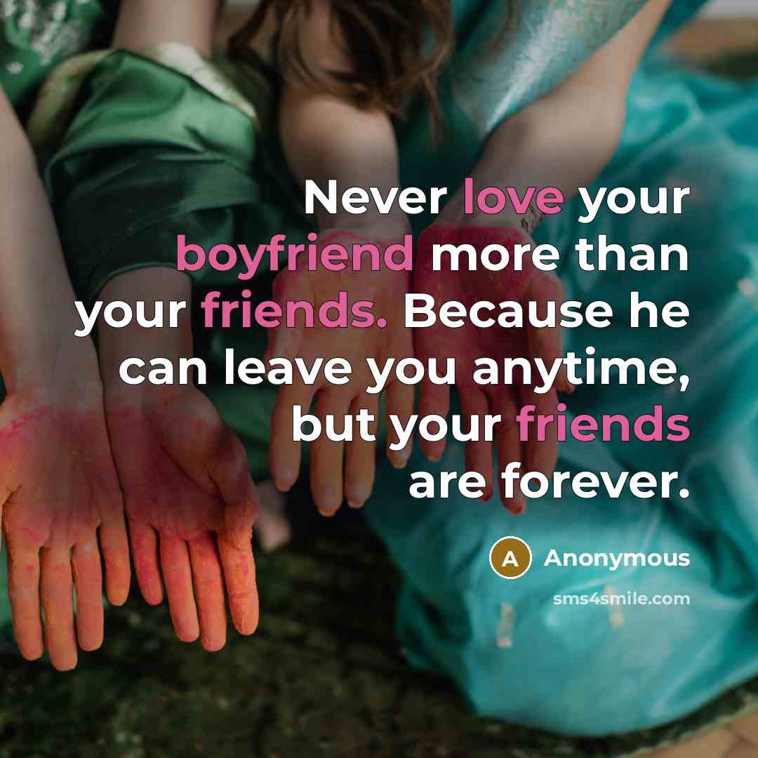 “Never love your boyfriend more than your friends. Because he can leave you anytime, but your friends are forever.” quote by Anonymous