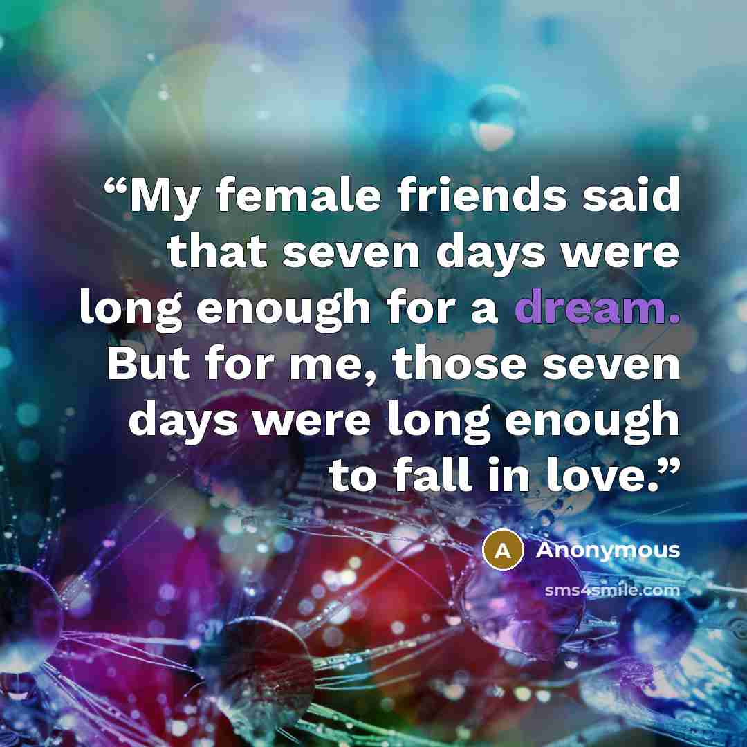 “My female friends said that seven days were long enough for a dream. But for me, those seven days were long enough to fall in love.” quote by Anonymous